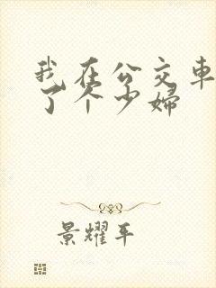 我在公交车上插了个少妇