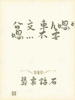 公交车h嗯啊…嗯…不要