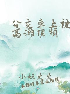 公交车上被摸到高潮视频
