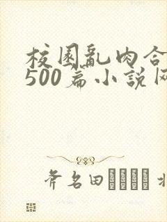 校园乱肉合集乱500篇小说网