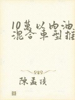 10万以内油电混合车型推荐