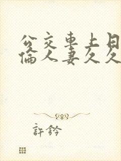 公交车上日本强伦人妻久久