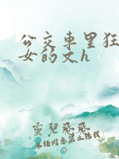 公交车里狂c亲女的文h