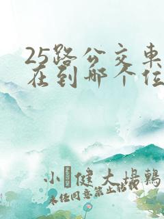 25路公交车现在到哪个位置