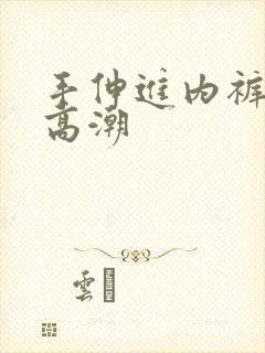 手伸进内裤揉到高潮