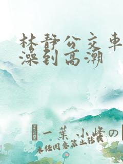 林静公交车轮流澡到高潮