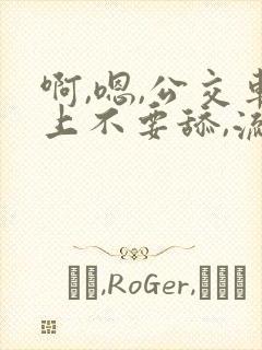 啊,嗯,公交车上不要舔,流水