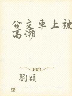 公交车上被弄的高潮