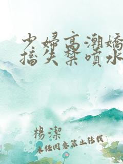 少妇高潮娇喘抽搐失禁喷水网站入口