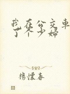 我在公交车上插了个少妇