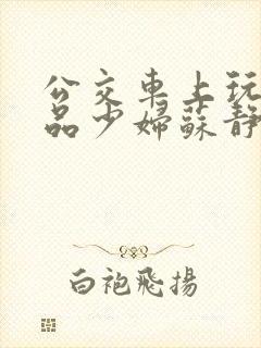 公交车上玩弄极品少妇苏静