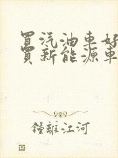 买汽油车好还是买新能源车好呢