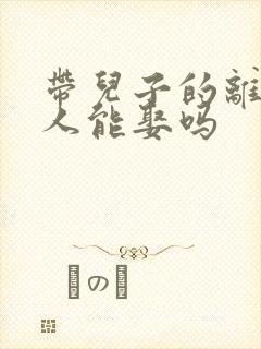 带儿子的离婚女人能娶吗