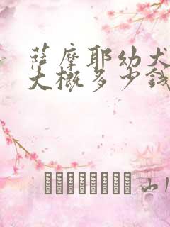 萨摩耶幼犬价格大概多少钱一只