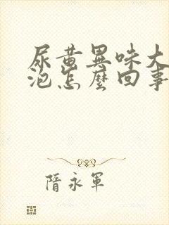 尿黄异味大有泡泡怎么回事