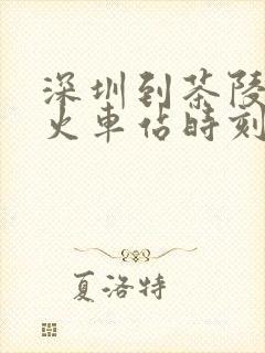 深圳到茶陵南的火车站时刻表