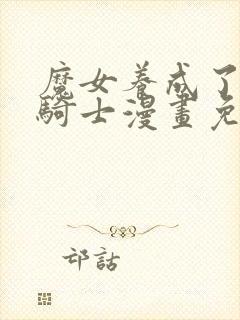 魔女养成了圣殿骑士漫画免费阅读