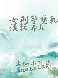 女刑警双乳被老汉玩弄h