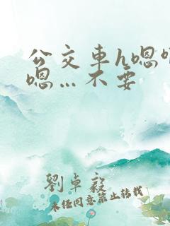 公交车h嗯啊…嗯…不要