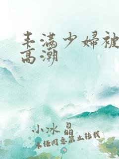 丰满少妇被弄到高潮