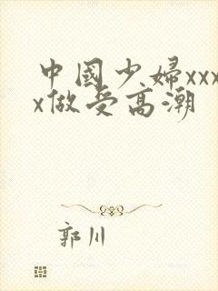 中国少妇xxxx做受高潮
