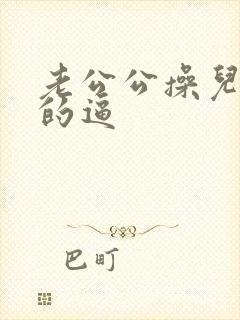 老公公操儿媳妇的逼