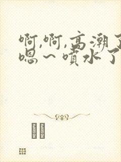 啊,啊,高潮了嗯～喷水了在线