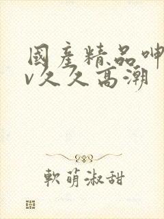 国产精品呻吟av久久高潮