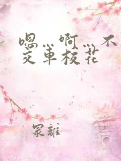 嗯…啊…不要公交车校花