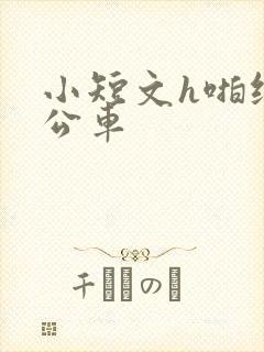 小短文h啪纯肉公车