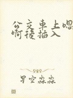 公交车上嗯嗯啊啊后插入