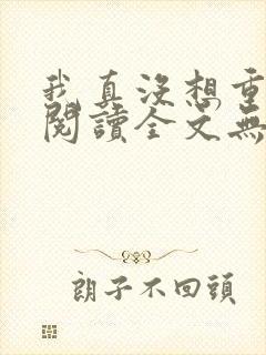 我真没想重生啊阅读全文无弹窗