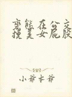 变态在公交车上摸美女屁股的视频