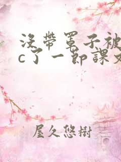 没带罩子被校霸c了一节课文