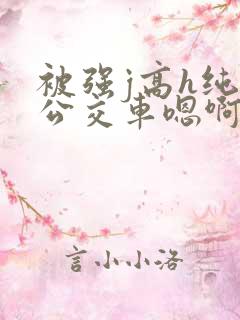 被强j高h纯肉公交车嗯啊被迫