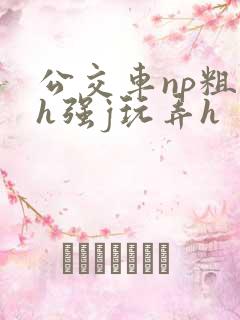 公交车np粗暴h强j玩弄h