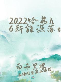 2022哈弗h6新能源落地价