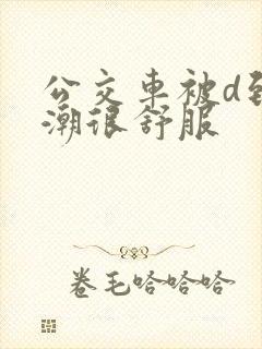 公交车被d到高潮很舒服