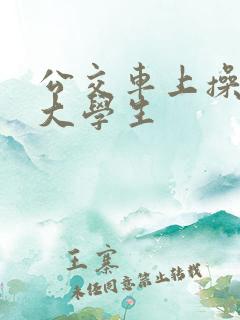 公交车上操美女大学生