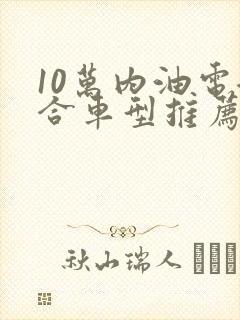 10万内油电混合车型推荐