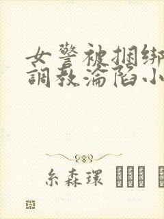 女警被捆绑屈辱调教沦陷小说