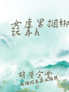 女虐男捆绑调教玩弄h