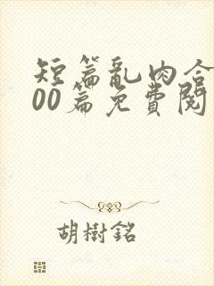 短篇乱肉合集500篇免费阅读