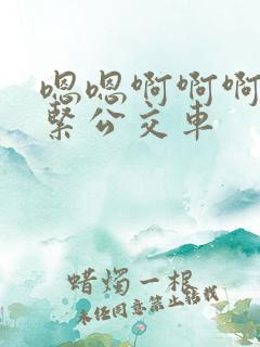 嗯嗯啊啊啊啊好紧公交车
