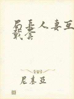 局长人妻互换不戴套