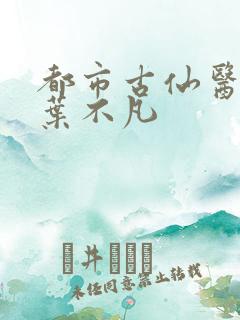 都市古仙医免费叶不凡