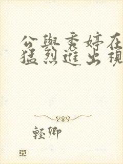 公与秀婷在厨房猛烈进出视频