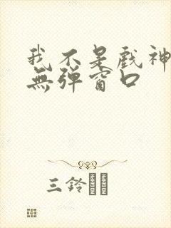 我不是戏神小说无弹窗口
