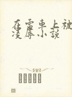 在电车上被痴汉凌辱小说