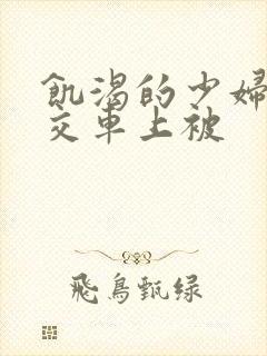 饥渴的少妇在公交车上被